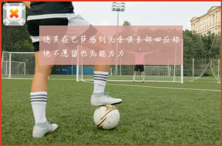 德罗在巴萨感到无奈俱乐部回应称他不愿留也无能为力