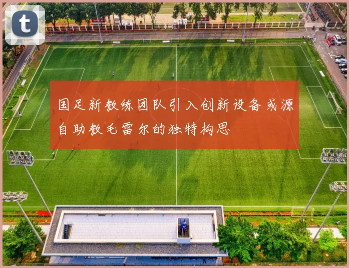 国足新教练团队引入创新设备或源自助教毛雷尔的独特构思