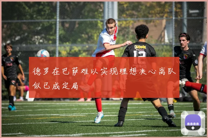 德罗在巴萨难以实现理想决心离队似已成定局