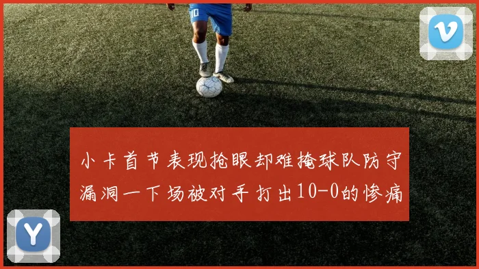 小卡首节表现抢眼却难掩球队防守漏洞一下场被对手打出10-0的惨痛局面