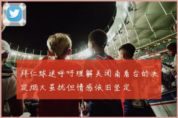 拜仁球迷呼吁理解关闭南看台的决定烟火虽扰但情感依旧坚定