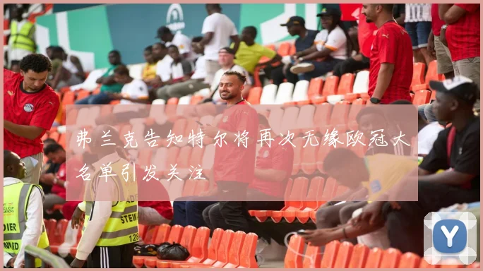 弗兰克告知特尔将再次无缘欧冠大名单引发关注