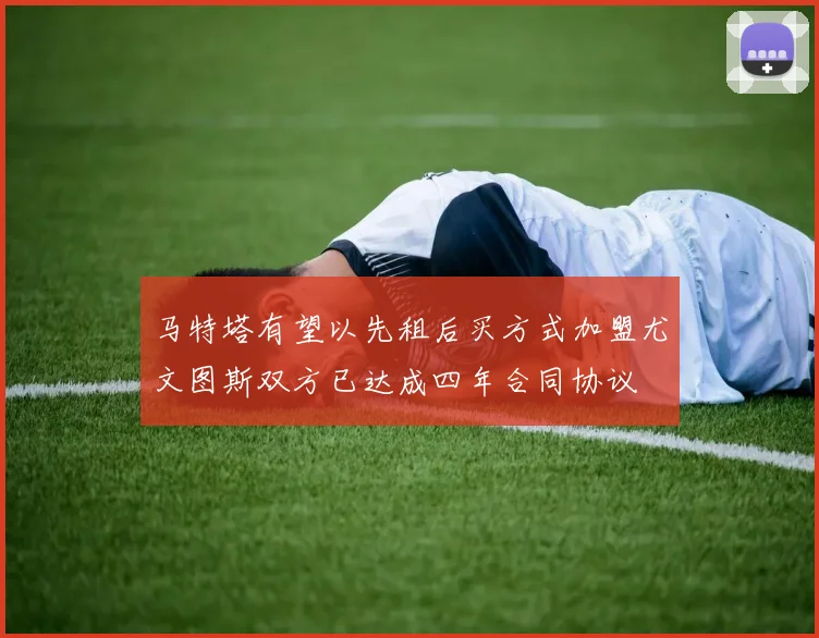 马特塔有望以先租后买方式加盟尤文图斯双方已达成四年合同协议